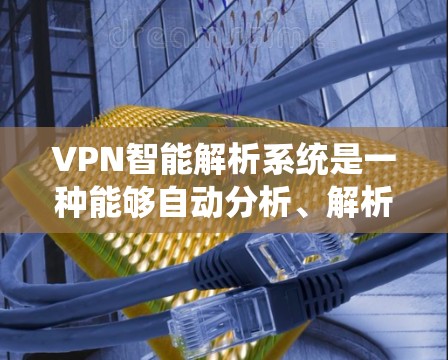 VPN智能解析系统是一种能够自动分析、解析和管理VPN流量的智能化解决方案,主要用于企业网络安全、流量优化和管理。以下是关于VPN智能解析系统的详细说明