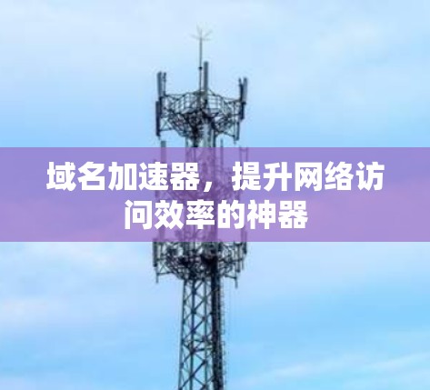 域名加速器，提升网络访问效率的神器
