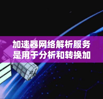 加速器网络解析服务是用于分析和转换加速器网络数据的关键技术，旨在优化网络性能和安全性。以下是对该服务的详细分析和总结