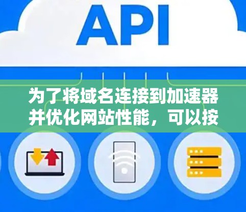 为了将域名连接到加速器并优化网站性能，可以按照以下步骤操作