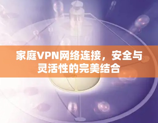 家庭VPN网络连接，安全与灵活性的完美结合