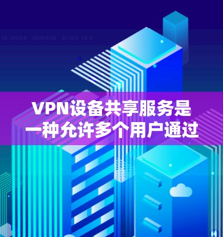 VPN设备共享服务是一种允许多个用户通过同一台VPN设备连接到内部网络的解决方案，确保每个用户的隔离环境和安全性。以下是详细的步骤和注意事项