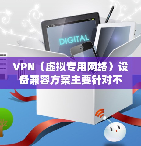 VPN(虚拟专用网络)设备兼容方案主要针对不同设备和操作系统的兼容性问题,确保VPN服务能够稳定、安全地工作。以下是一些常见的VPN设备兼容方案
