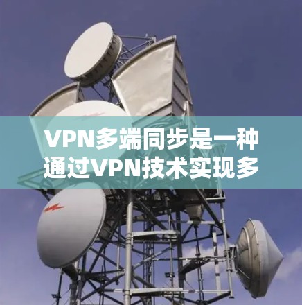 VPN多端同步是一种通过VPN技术实现多个设备同时连接到同一虚拟专用网络(VPN)的方法。这种技术非常适合需要跨设备访问网络资源的用户,确保数据一致性和安全性。以下是关于VPN多端同步的详细说明
