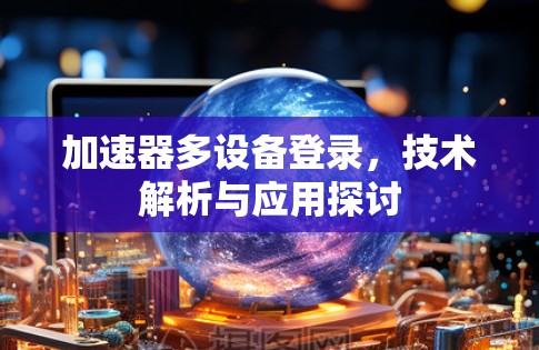 加速器多设备登录,技术解析与应用探讨