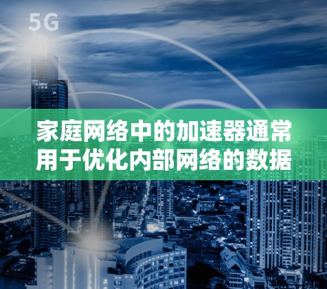家庭网络中的加速器通常用于优化内部网络的数据传输效率，尤其是在涉及大量设备同时在线的情况下。以下是加速器在家庭网络中的主要应用和作用