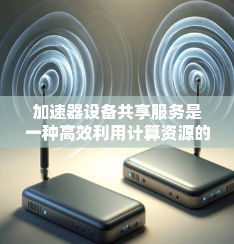 加速器设备共享服务是一种高效利用计算资源的解决方案，特别适用于高性能计算需求的场景。以下是对该服务的详细分析和总结