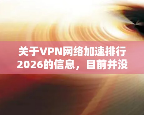 关于VPN网络加速排行2026的信息,目前并没有公开的具体排名或预测。VPN(虚拟专用网络)服务的质量、性能和排名通常会受到多种因素的影响,包括但不限于速度、安全性、隐私保护、服务器覆盖范围、定价等