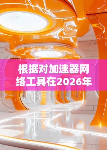 根据对加速器网络工具在2026年的推测，以下是排行榜，基于技术创新、市场影响力、用户体验和扩展性等因素