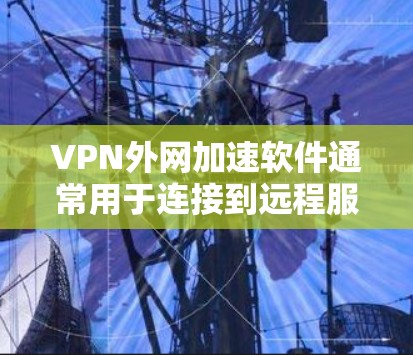 VPN外网加速软件通常用于连接到远程服务器或访问受限的网络资源，提供更快的访问速度和更大的灵活性。以下是一些常见的解决方案