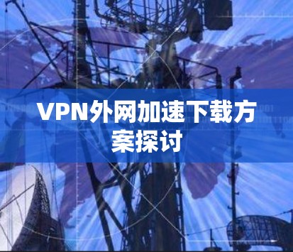VPN外网加速下载方案探讨