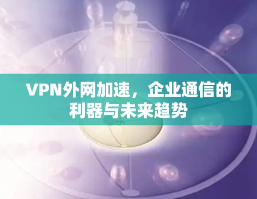 VPN外网加速,企业通信的利器与未来趋势