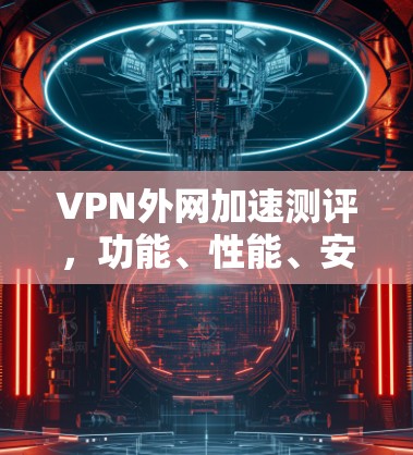 VPN外网加速测评,功能、性能、安全性与用户体验全解析