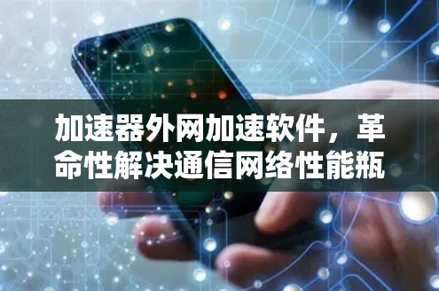 加速器外网加速软件，革命性解决通信网络性能瓶颈