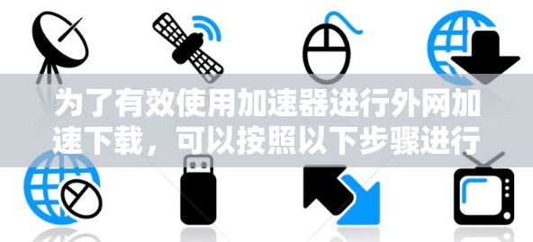 为了有效使用加速器进行外网加速下载，可以按照以下步骤进行