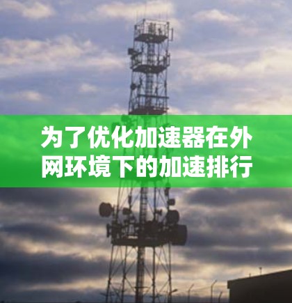 为了优化加速器在外网环境下的加速排行，可以按照以下步骤进行
