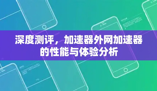 深度测评，加速器外网加速器的性能与体验分析
