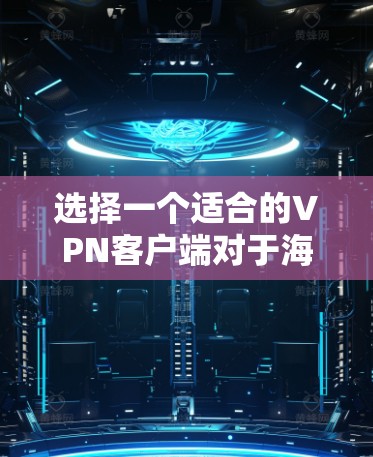 选择一个适合的VPN客户端对于海外访问非常重要,以下是一些推荐和考虑因素