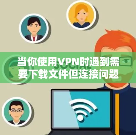 当你使用VPN时遇到需要下载文件但连接问题时，可能是由于网站的版权保护机制或地理位置限制。以下是逐步解决方案