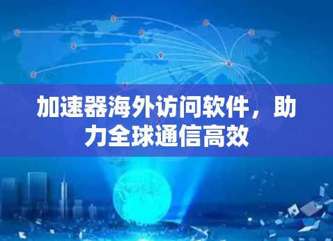 加速器海外访问软件,助力全球通信高效 加速器海外访问软件,助力全球通信高效