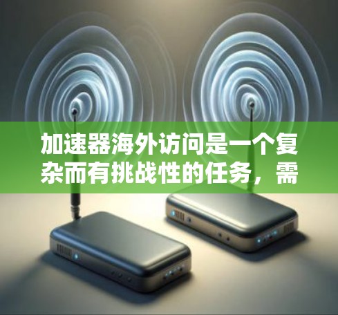 加速器海外访问是一个复杂而有挑战性的任务,需要从多个方面进行深入准备。以下是一个有条理的准备指南,帮助您顺利完成访问计划 加速器海外访问是一个复杂而有挑战性的任务,需要从多个方面进行深入准备。以下是一个有条理的准备指南,帮助您顺利完成访问计划