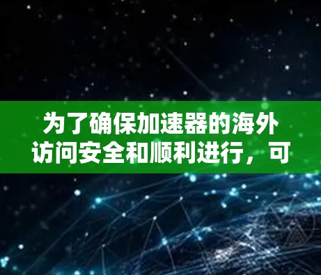 为了确保加速器的海外访问安全和顺利进行，可以按照以下步骤制定方案