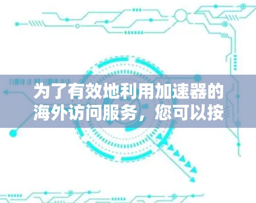 为了有效地利用加速器的海外访问服务，您可以按照以下分步指南进行操作
