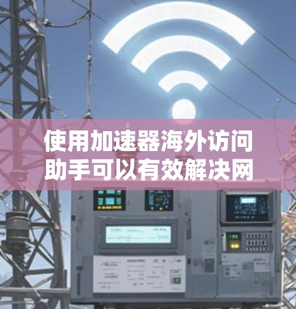 使用加速器海外访问助手可以有效解决网络访问限制问题，但需谨慎操作以确保隐私和安全。以下是分步指南