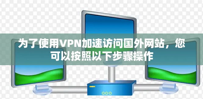 为了使用VPN加速访问国外网站，您可以按照以下步骤操作