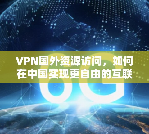 VPN国外资源访问，如何在中国实现更自由的互联网体验