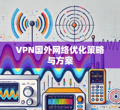 VPN国外网络优化策略与方案 VPN国外网络优化策略与方案