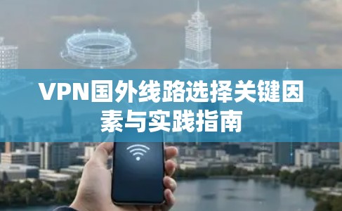 VPN国外线路选择关键因素与实践指南