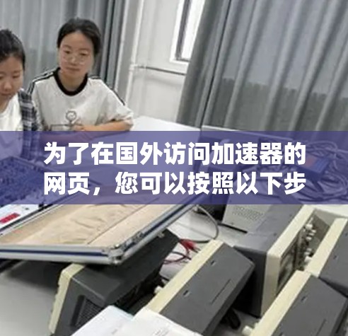为了在国外访问加速器的网页,您可以按照以下步骤操作 为了在国外访问加速器的网页,您可以按照以下步骤操作