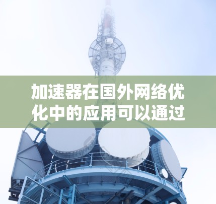 加速器在国外网络优化中的应用可以通过多种方法实现,以提高跨国网络的性能和可靠性。以下是一些常见的优化策略和技术 加速器在国外网络优化中的应用可以通过多种方法实现,以提高跨国网络的性能和可靠性。以下是一些常见的优化策略和技术