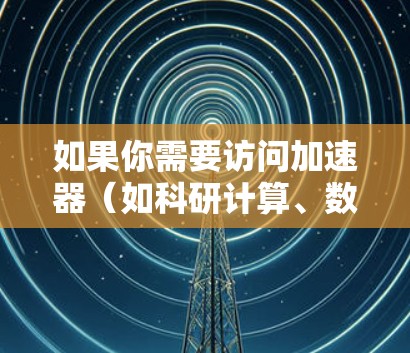 如果你需要访问加速器（如科研计算、数据下载或其他网络资源）而国外节点（如美国、欧洲、亚洲等）可以提供更好的速度或访问能力，以下是一些推荐的国外加速器节点工具和平台