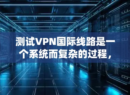测试VPN国际线路是一个系统而复杂的过程，需要从多个维度进行全面检查，以确保其安全性、性能和可靠性。以下是详细的测试步骤和方法