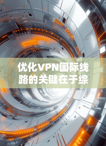 优化VPN国际线路的关键在于综合考虑多个因素，以提升连接速度和稳定性。以下是优化步骤和建议