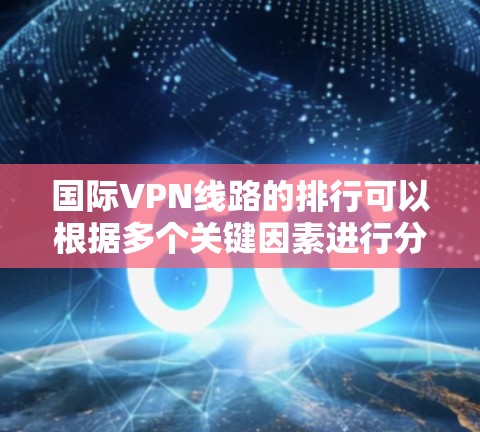 国际VPN线路的排行可以根据多个关键因素进行分析,以下是综合考虑后的结果 国际VPN线路的排行可以根据多个关键因素进行分析,以下是综合考虑后的结果