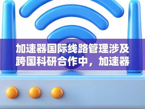 加速器国际线路管理涉及跨国科研合作中，加速器实验数据、控制信号和设备状态的高效传输与协调管理。这通常用于粒子物理、核物理或宇宙学等领域的国际合作项目。以下是一些关键点和方法