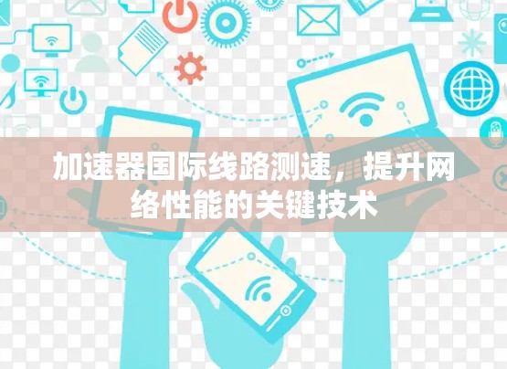 加速器国际线路测速,提升网络性能的关键技术 加速器国际线路测速,提升网络性能的关键技术