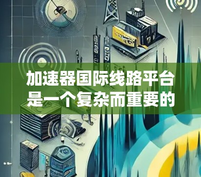 加速器国际线路平台是一个复杂而重要的系统,用于将多个粒子加速器连接起来,支持全球协作实验和数据共享。以下是对该平台的详细分析 加速器国际线路平台是一个复杂而重要的系统,用于将多个粒子加速器连接起来,支持全球协作实验和数据共享。以下是对该平台的详细分析