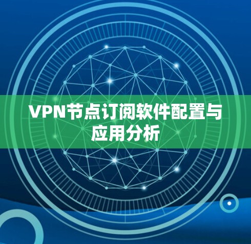 VPN节点订阅软件配置与应用分析 VPN节点订阅软件配置与应用分析