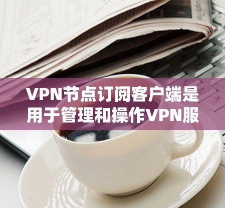 VPN节点订阅客户端是用于管理和操作VPN服务的便利工具，通常由VPN服务提供商开发。以下是使用步骤和注意事项的详细指南
