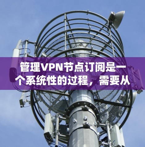管理VPN节点订阅是一个系统性的过程,需要从多个方面进行规划和操作。以下是详细的步骤指南 管理VPN节点订阅是一个系统性的过程,需要从多个方面进行规划和操作。以下是详细的步骤指南
