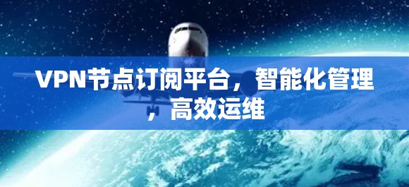 VPN节点订阅平台,智能化管理,高效运维 VPN节点订阅平台,智能化管理,高效运维