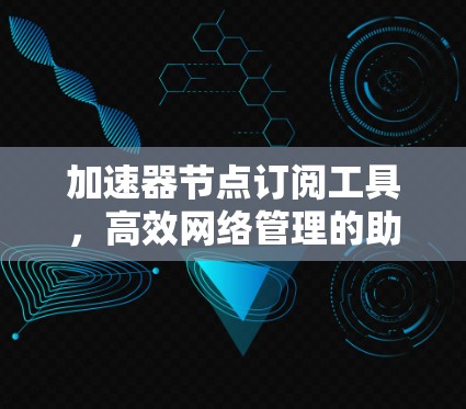 加速器节点订阅工具，高效网络管理的助力