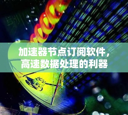 加速器节点订阅软件,高速数据处理的利器 加速器节点订阅软件,高速数据处理的利器
