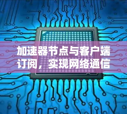 加速器节点与客户端订阅,实现网络通信优化 加速器节点与客户端订阅,实现网络通信优化