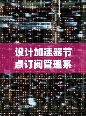 设计加速器节点订阅管理系统需要综合考虑多个方面,以下是一个有条理的设计方案 设计加速器节点订阅管理系统需要综合考虑多个方面,以下是一个有条理的设计方案