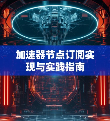 加速器节点订阅实现与实践指南 加速器节点订阅实现与实践指南